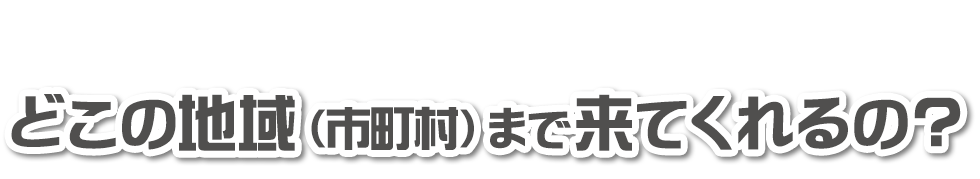 どこの地域（市町村）まで来てくれるの？