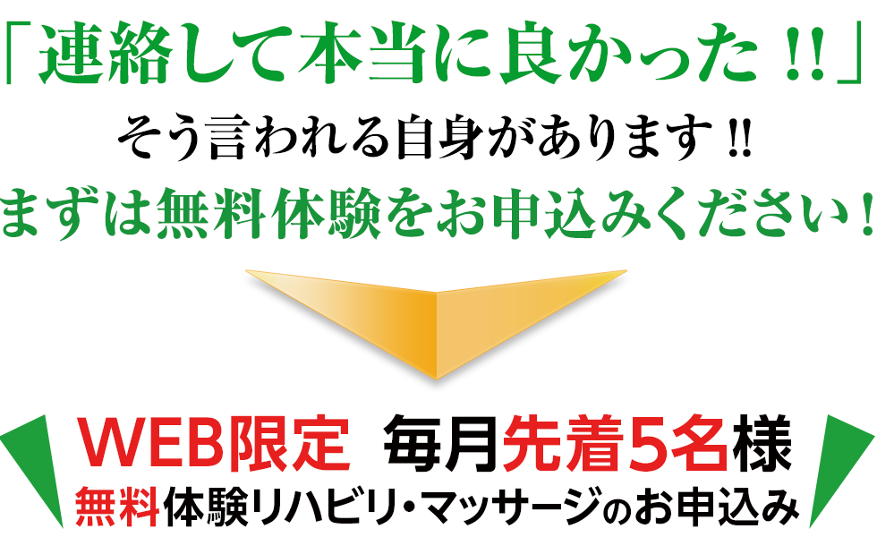 「連絡して本当に良かった！！」そう言われる自身があります！！まずは無料体験をお申込みください！WEB限定 毎月先着5名様 無料体験リハビリ・マッサージのお申込み