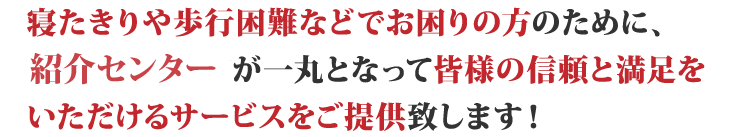 私たちが全力でサポートします！寝たきりや歩行困難などでお困りの方のために、施術家が一丸となって皆様の信頼と満足をいただけるサービスをご提供致します！