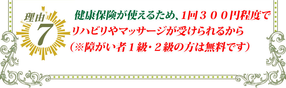 7.介護保険ではなく医療保険を使うため、1回30分～40分のリハビリやマッサージが300円～500円でで受けられるから。（障がい者1，2級の方は国の補助が出るため、無料となります）