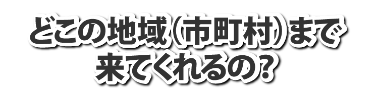 どこの地域（市町村）まで来てくれるの？