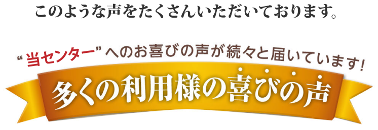 このような声をたくさんいただいております。多くの利用者様の喜びの声